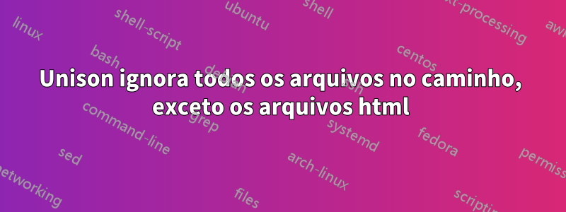 Unison ignora todos os arquivos no caminho, exceto os arquivos html