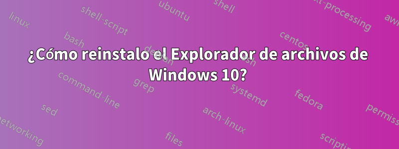 ¿Cómo reinstalo el Explorador de archivos de Windows 10?