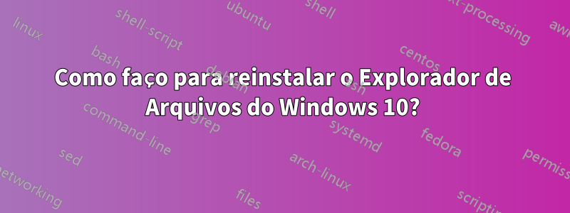 Como faço para reinstalar o Explorador de Arquivos do Windows 10?