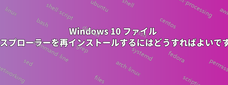 Windows 10 ファイル エクスプローラーを再インストールするにはどうすればよいですか?