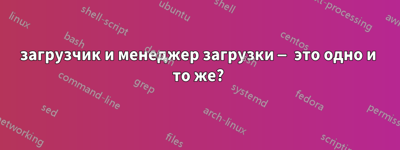 загрузчик и менеджер загрузки — это одно и то же?