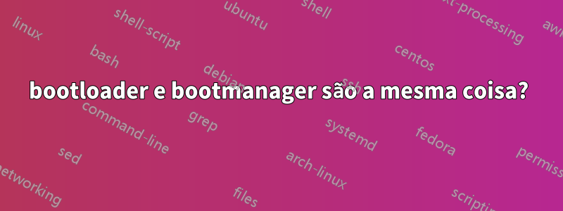 bootloader e bootmanager são a mesma coisa?