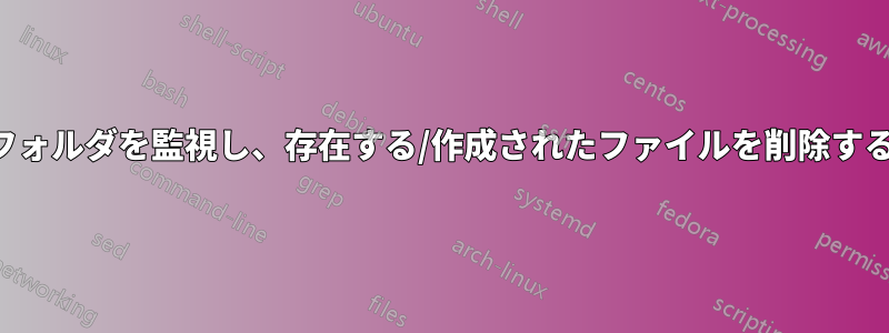 フォルダを監視し、存在する/作成されたファイルを削除する