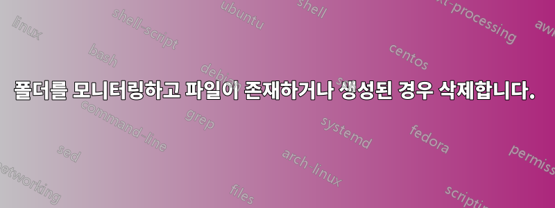 폴더를 모니터링하고 파일이 존재하거나 생성된 경우 삭제합니다.