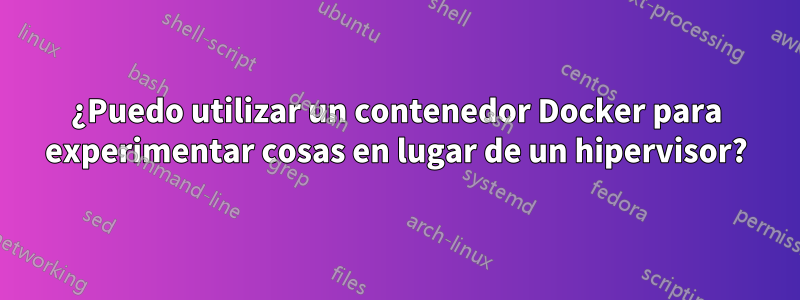 ¿Puedo utilizar un contenedor Docker para experimentar cosas en lugar de un hipervisor?