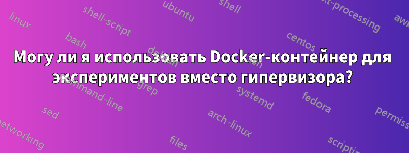 Могу ли я использовать Docker-контейнер для экспериментов вместо гипервизора?