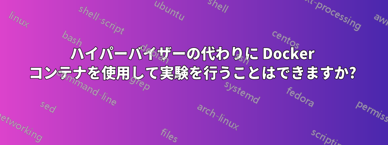 ハイパーバイザーの代わりに Docker コンテナを使用して実験を行うことはできますか?