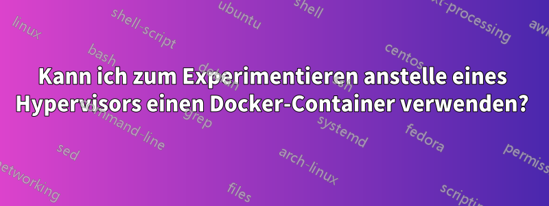 Kann ich zum Experimentieren anstelle eines Hypervisors einen Docker-Container verwenden?