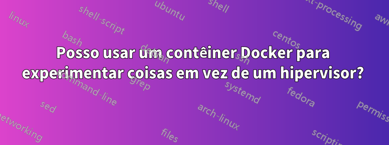 Posso usar um contêiner Docker para experimentar coisas em vez de um hipervisor?