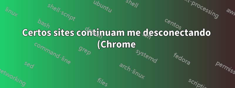 Certos sites continuam me desconectando (Chrome)