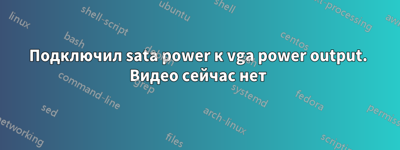 Подключил sata power к vga power output. Видео сейчас нет