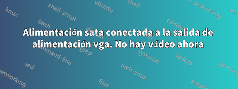 Alimentación sata conectada a la salida de alimentación vga. No hay vídeo ahora