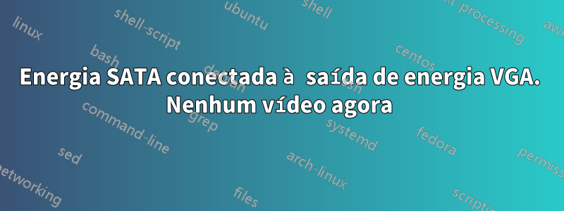 Energia SATA conectada à saída de energia VGA. Nenhum vídeo agora