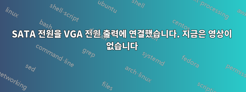 SATA 전원을 VGA 전원 출력에 연결했습니다. 지금은 영상이 없습니다