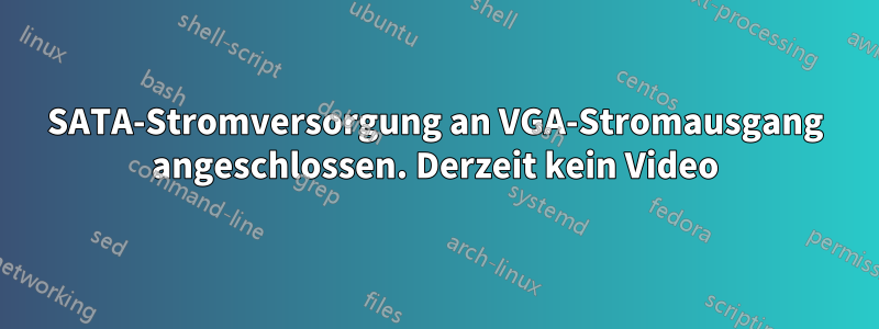 SATA-Stromversorgung an VGA-Stromausgang angeschlossen. Derzeit kein Video