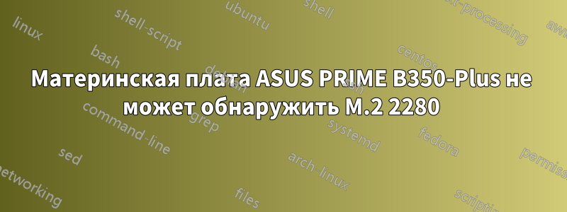 Материнская плата ASUS PRIME B350-Plus не может обнаружить M.2 2280