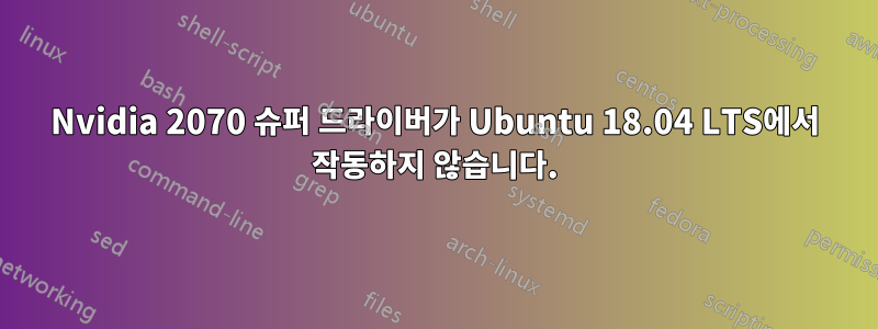 Nvidia 2070 슈퍼 드라이버가 Ubuntu 18.04 LTS에서 작동하지 않습니다.