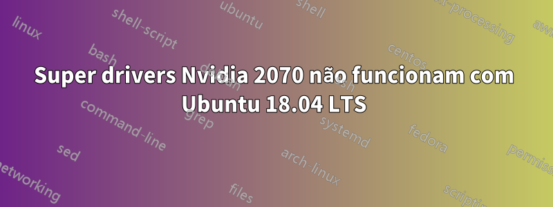 Super drivers Nvidia 2070 não funcionam com Ubuntu 18.04 LTS