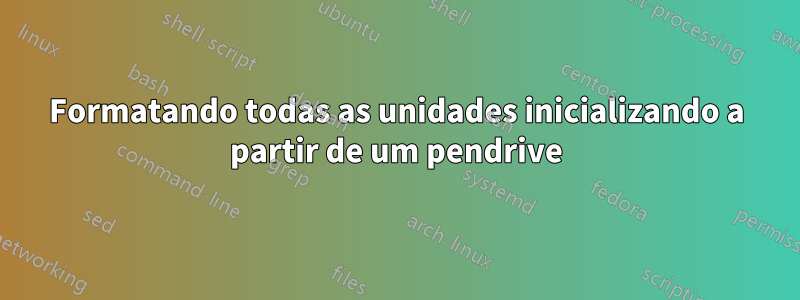 Formatando todas as unidades inicializando a partir de um pendrive