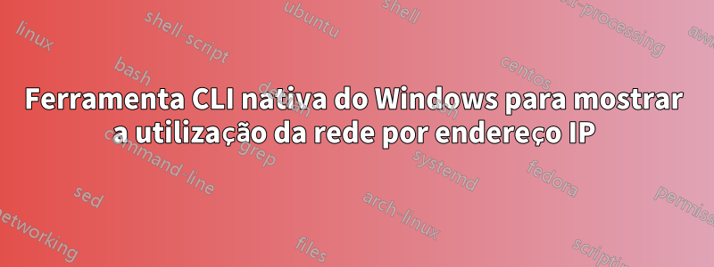 Ferramenta CLI nativa do Windows para mostrar a utilização da rede por endereço IP