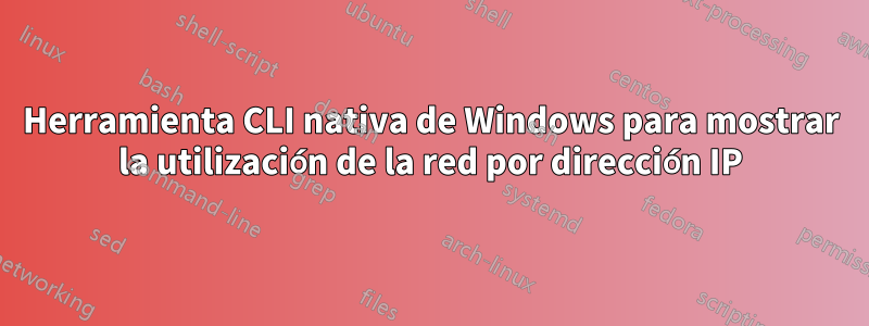 Herramienta CLI nativa de Windows para mostrar la utilización de la red por dirección IP