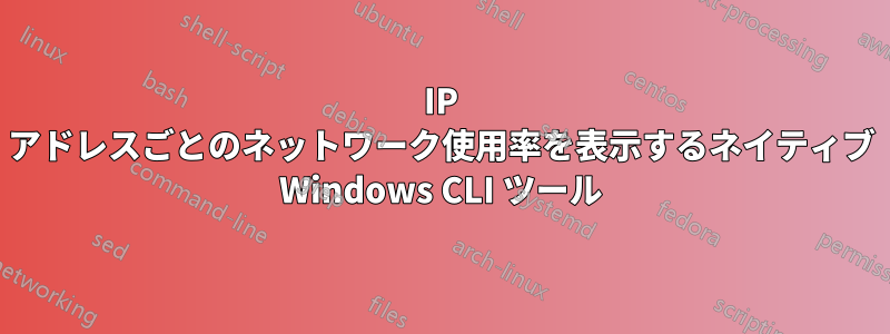 IP アドレスごとのネットワーク使用率を表示するネイティブ Windows CLI ツール