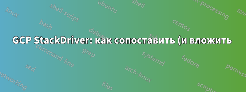 GCP StackDriver: как сопоставить (и вложить) журналы информации с журналами трассировки?