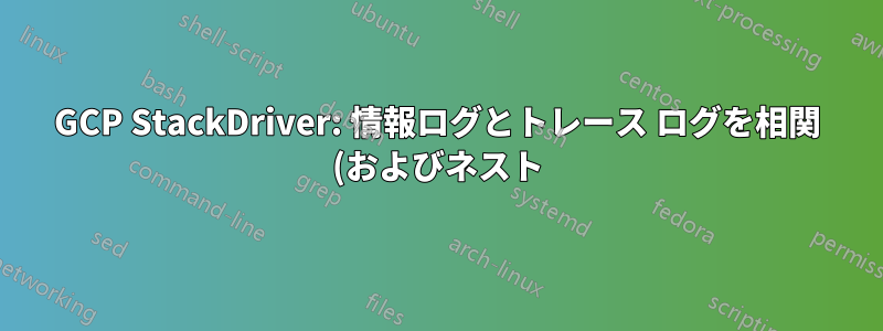 GCP StackDriver: 情報ログとトレース ログを相関 (およびネスト) するにはどうすればよいですか?