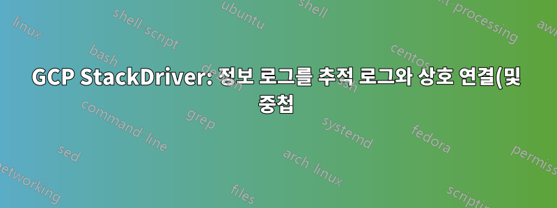 GCP StackDriver: 정보 로그를 추적 로그와 상호 연결(및 중첩)하려면 어떻게 해야 하나요?