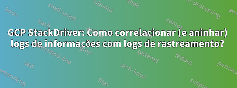 GCP StackDriver: Como correlacionar (e aninhar) logs de informações com logs de rastreamento?