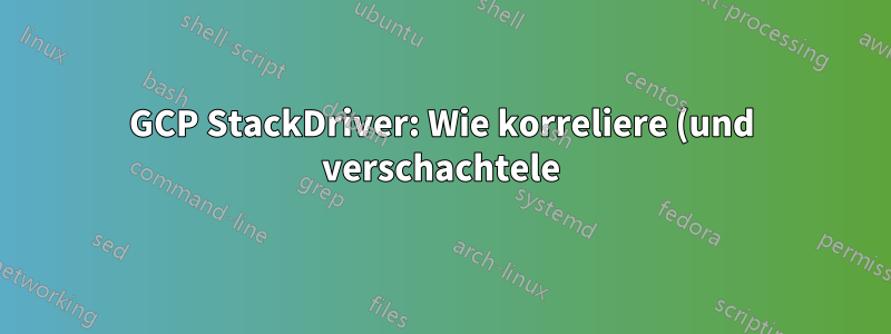 GCP StackDriver: Wie korreliere (und verschachtele) ich Infoprotokolle mit Ablaufverfolgungsprotokollen?