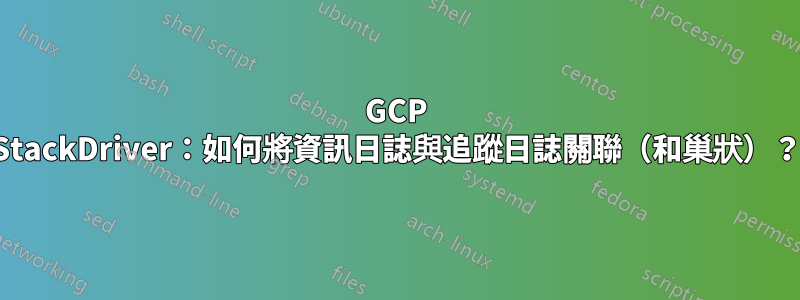 GCP StackDriver：如何將資訊日誌與追蹤日誌關聯（和巢狀）？