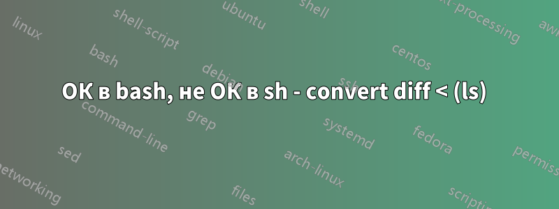 ОК в bash, не ОК в sh - convert diff < (ls) 