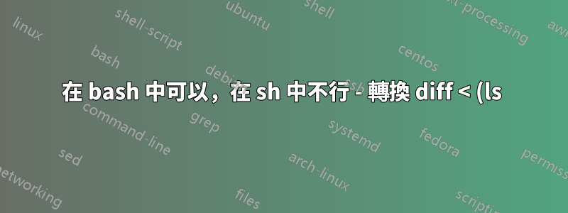 在 bash 中可以,在 sh 中不行 - 轉換 diff < (ls)