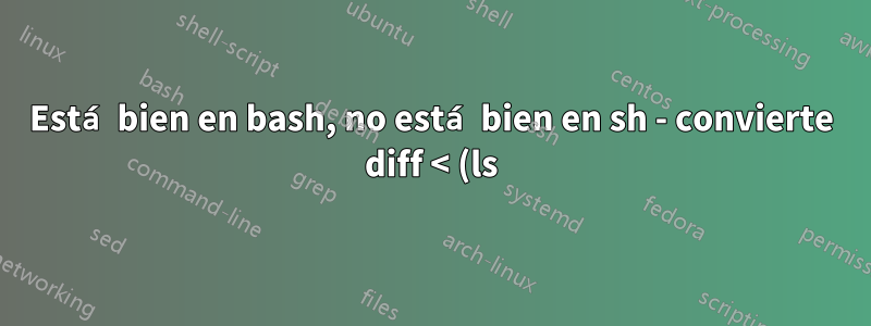 Está bien en bash, no está bien en sh - convierte diff < (ls)