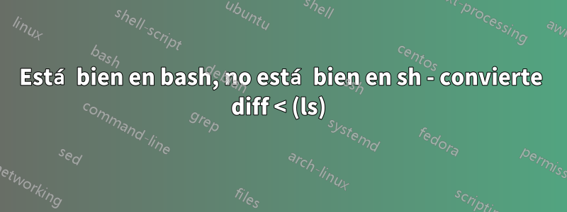 Está bien en bash, no está bien en sh - convierte diff < (ls) 