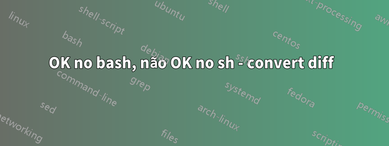 OK no bash, não OK no sh - convert diff 