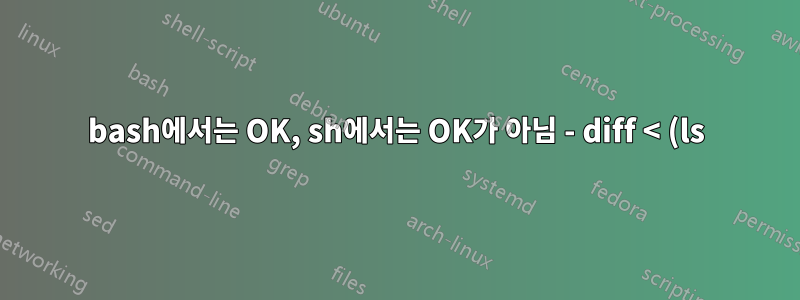 bash에서는 OK, sh에서는 OK가 아님 - diff < (ls)