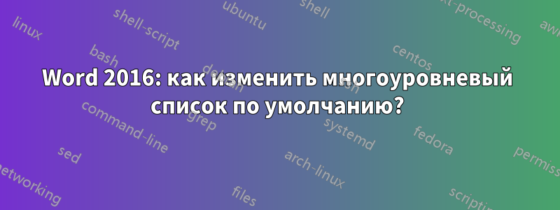 Word 2016: как изменить многоуровневый список по умолчанию?