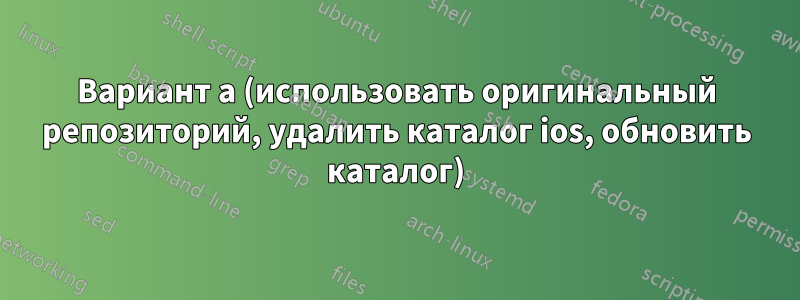 Вариант а (использовать оригинальный репозиторий, удалить каталог ios, обновить каталог)