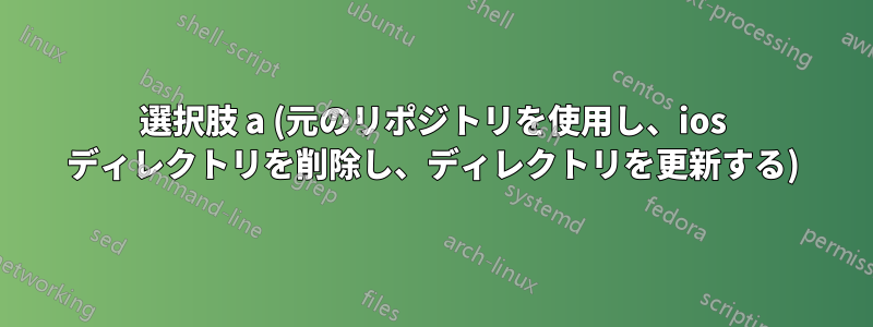 選択肢 a (元のリポジトリを使用し、ios ディレクトリを削除し、ディレクトリを更新する)