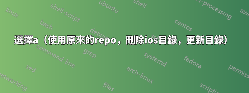 選擇a（使用原來的repo，刪除ios目錄，更新目錄）