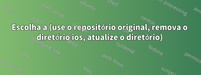 Escolha a (use o repositório original, remova o diretório ios, atualize o diretório)