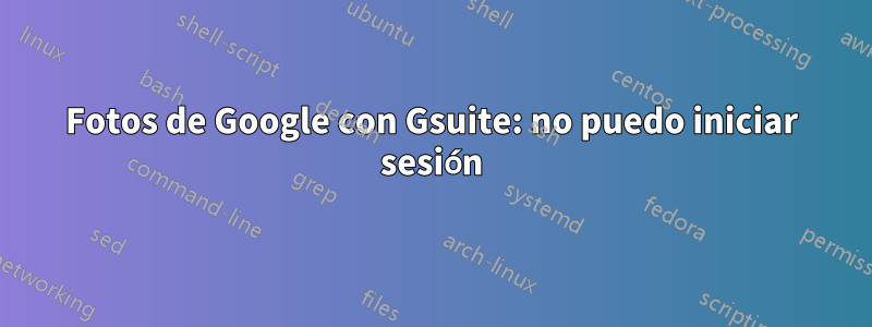 Fotos de Google con Gsuite: no puedo iniciar sesión