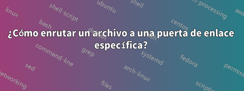 ¿Cómo enrutar un archivo a una puerta de enlace específica?