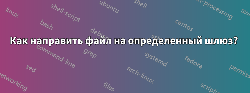 Как направить файл на определенный шлюз?