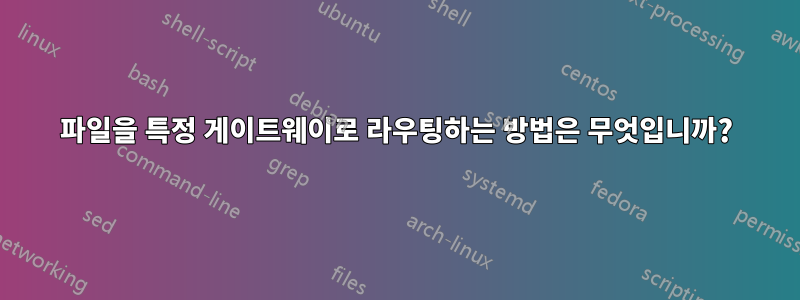 파일을 특정 게이트웨이로 라우팅하는 방법은 무엇입니까?