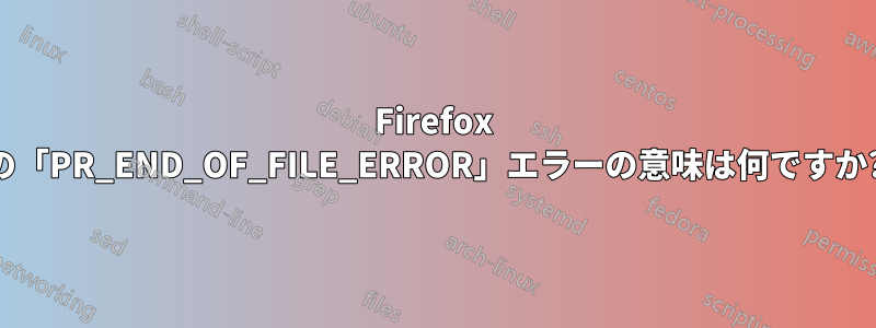 Firefox の「PR_END_OF_FILE_ERROR」エラーの意味は何ですか?