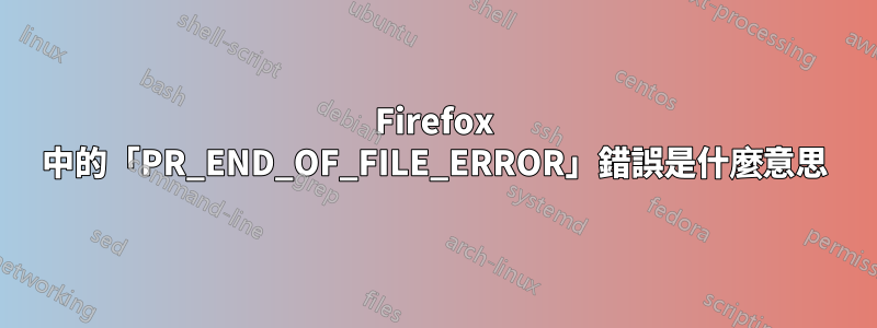 Firefox 中的「PR_END_OF_FILE_ERROR」錯誤是什麼意思