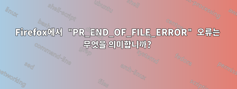 Firefox에서 "PR_END_OF_FILE_ERROR" 오류는 무엇을 의미합니까?